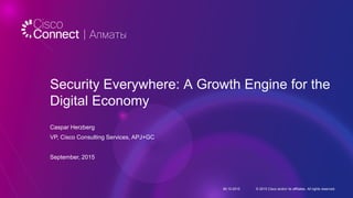 Security Everywhere: A Growth Engine for the
Digital Economy
Caspar Herzberg
VP, Cisco Consulting Services, APJ+GC
September, 2015
06.10.2015 © 2015 Cisco and/or its affiliates. All rights reserved.
 