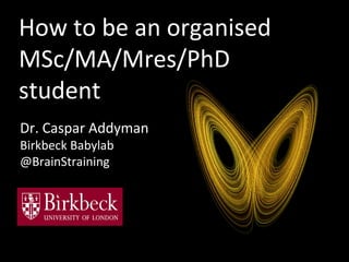 How to be an organised
MSc/MA/Mres/PhD
student
Dr. Caspar Addyman
Birkbeck Babylab
@BrainStraining

 