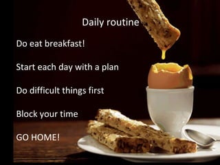 Daily routine
Do eat breakfast!
Start each day with a plan
Do difficult things first
Block your time
GO HOME!

 