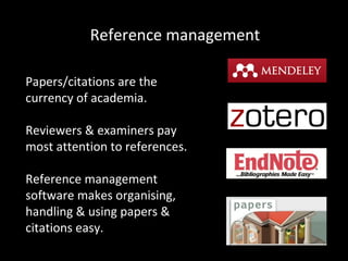 Reference management
Papers/citations are the
currency of academia.
Reviewers & examiners pay
most attention to references.
Reference management
software makes organising,
handling & using papers &
citations easy.

 