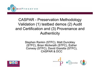 CASPAR - Preservation Methodology
 Validation (1) testbed demos (2) Audit
and Certification and (3) Provenance and
                Authenticity

     Stephen Rankin (STFC), Matt Dunckley
      (STFC), Brian Mcilwrath (STFC), Esther
      Conway (STFC), David Giaretta (STFC),
                 CASPAR & DCC
 