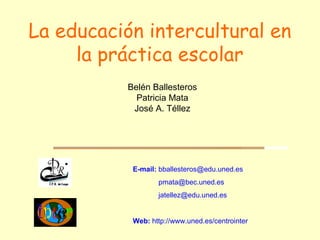 La educación intercultural en
la práctica escolar
E-mail: bballesteros@edu.uned.es
pmata@bec.uned.es
jatellez@edu.uned.es
Web: http://www.uned.es/centrointer
Belén Ballesteros
Patricia Mata
José A. Téllez
 