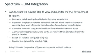 18 © 2015 CA. ALL RIGHTS RESERVED.@CAWORLD #CAWORLD
Configure UIM Integration
 Enable/Disable
integration
 Test the connection to
UIM server
 Enabling Virtualization
will permanently disable
VHM Manager
 