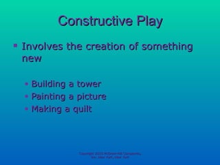 Constructive Play Involves the creation of something new Building a tower Painting a picture Making a quilt Copyright 2010 McGraw-Hill Companies, Inc. New York, New York 