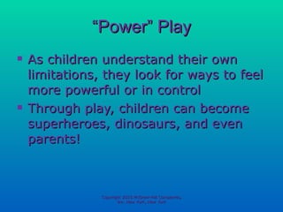 “ Power” Play As children understand their own limitations, they look for ways to feel more powerful or in control Through play, children can become superheroes, dinosaurs, and even parents! Copyright 2010 McGraw-Hill Companies, Inc. New York, New York 