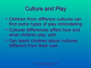 Culture and Play Children from different cultures can find some types of play intimidating Cultural differences affect how and what children play with Can teach children about cultures different from their own Copyright 2010 McGraw-Hill Companies, Inc. New York, New York 
