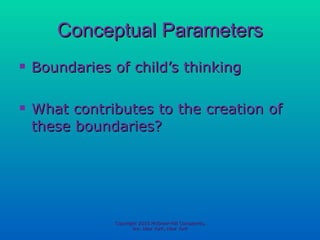 Conceptual Parameters Boundaries of child’s thinking What contributes to the creation of these boundaries? Copyright 2010 McGraw-Hill Companies, Inc. New York, New York 