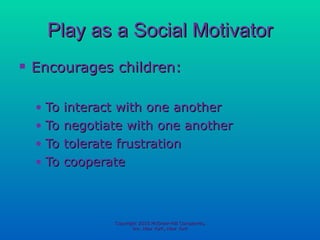 Play as a Social Motivator Encourages children: To interact with one another To negotiate with one another To tolerate frustration To cooperate Copyright 2010 McGraw-Hill Companies, Inc. New York, New York 