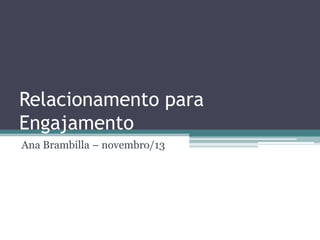 Relacionamento para
Engajamento
Ana Brambilla – novembro/13

 