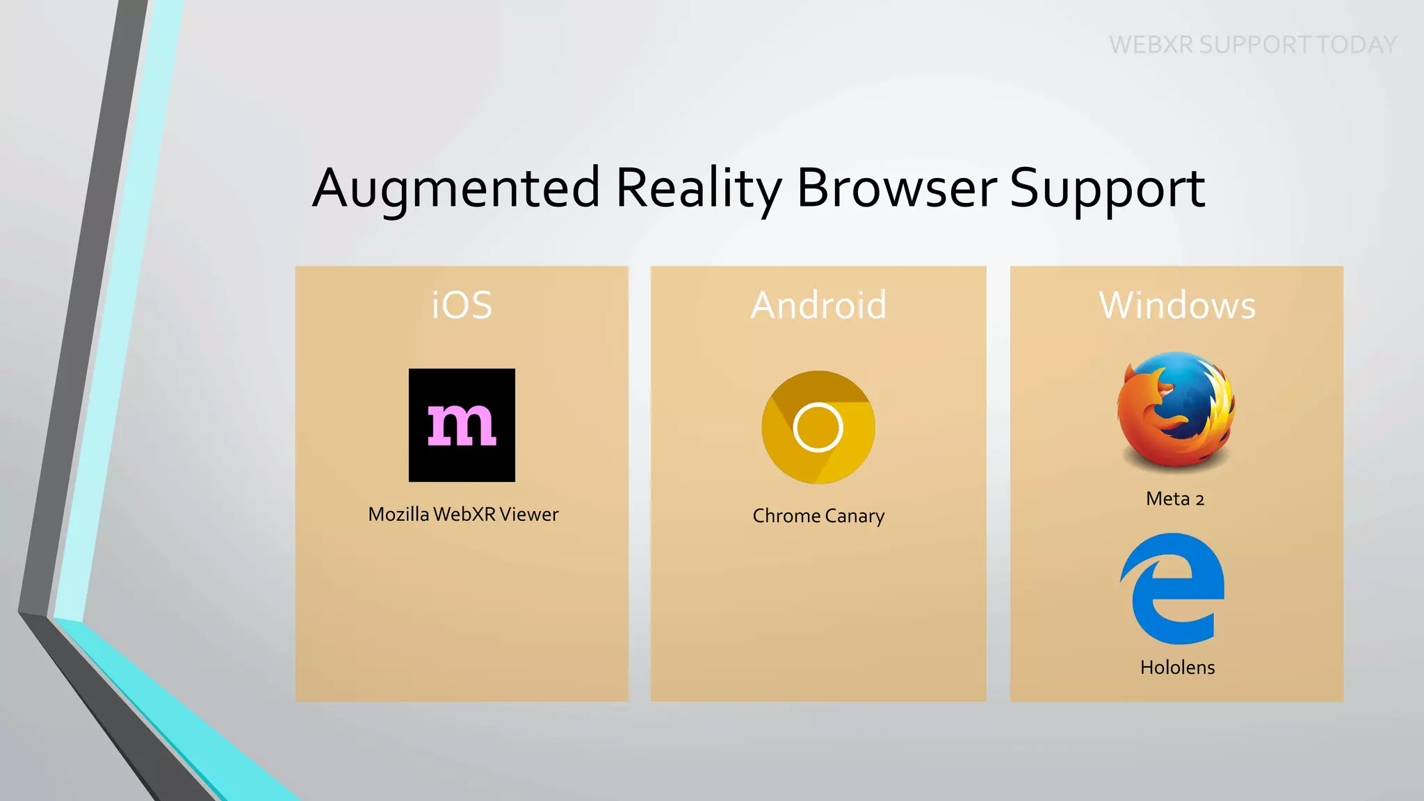 Augmented	Reality	Browser	Support	
WEBXR	SUPPORT	TODAY	
iOS	 Android	 Windows	
Meta	2	
Hololens	
Chrome	Canary	Mozilla	WebXR	Viewer	
 