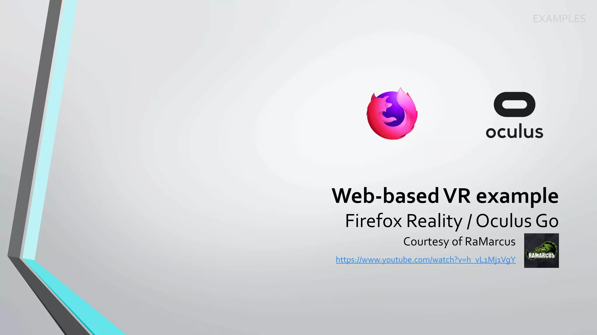Web-based	VR	example	
Firefox	Reality	/	Oculus	Go	
Courtesy	of	RaMarcus	
https://www.youtube.com/watch?v=h_vL1Mj1VgY	
	
	
EXAMPLES	
 