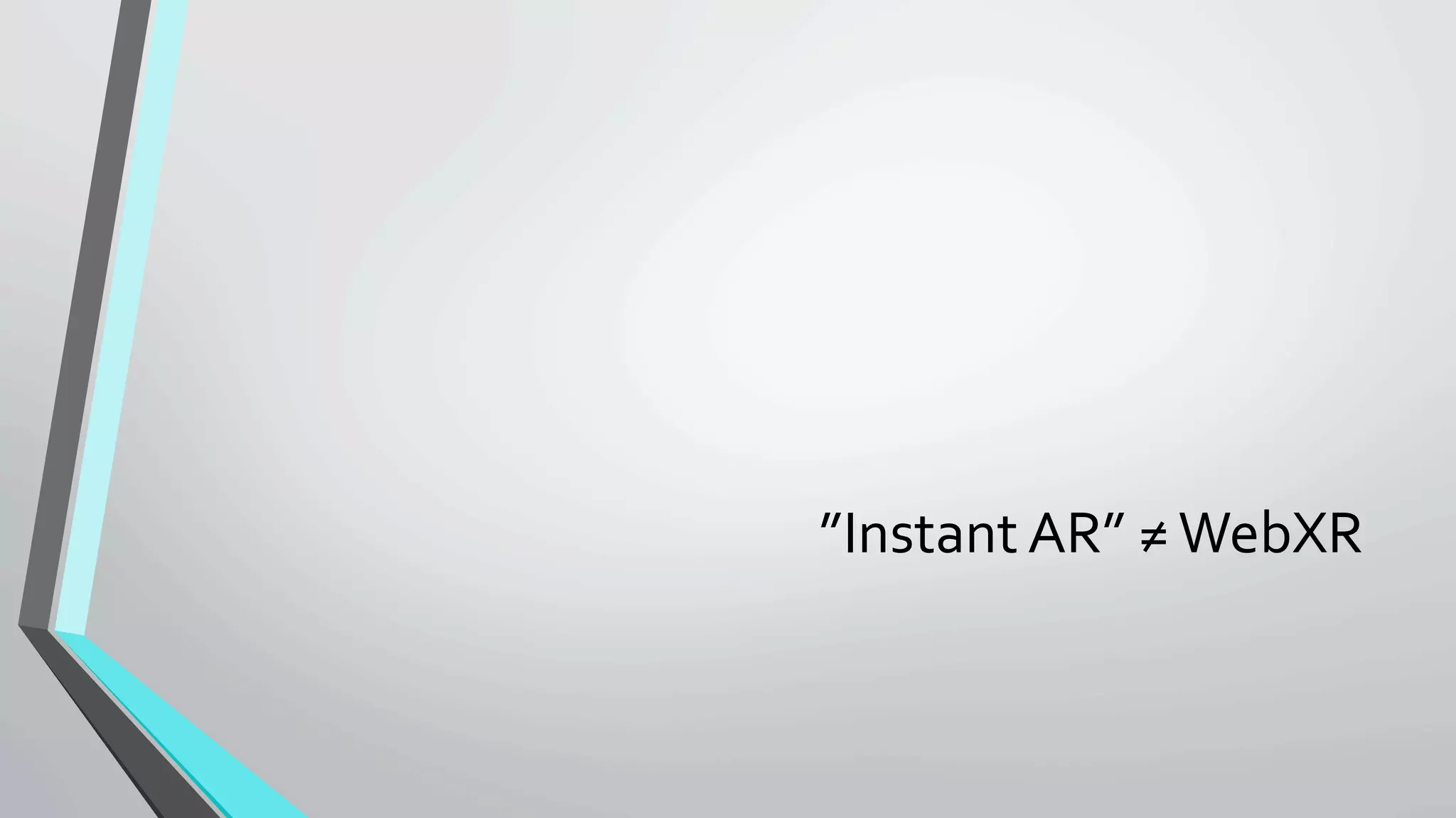 ”Instant	AR”	≠	WebXR	
 