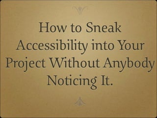 e
      How to Sneak
  Accessibility into Your
Project Without Anybody
       Noticing It.
           c
 