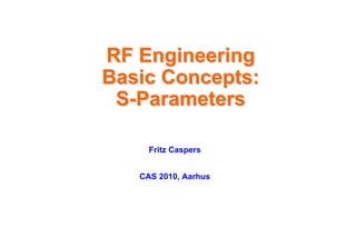 RF Engineering
RF Engineering
Basic Concepts:
Basic Concepts:
S
S-
-Parameters
Parameters
Fritz Caspers
CAS 2010, Aarhus
 