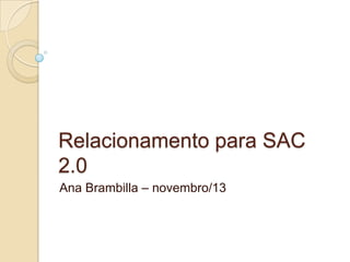 Relacionamento para SAC
2.0
Ana Brambilla – novembro/13

 