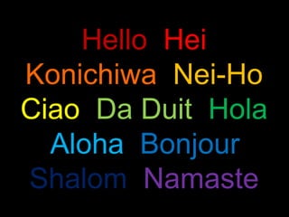 Hello. Hei.
Konichiwa. Nei-Ho.
Ciao. Da Duit. Hola.
  Aloha. Bonjour.
Shalom. Namaste.
 