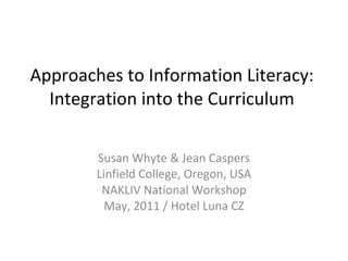 Approaches to Information Literacy:  Integration into the Curriculum  Susan Whyte & Jean Caspers Linfield College, Oregon, USA NAKLIV National Workshop May, 2011 / Hotel Luna CZ 