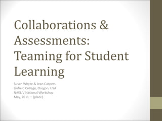 Collaborations & Assessments:  Teaming for Student Learning Susan Whyte & Jean Caspers Linfield College, Oregon, USA NAKLIV National Workshop May, 2011  :  (place) 