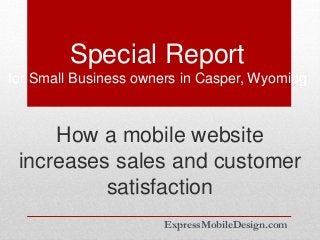 Special Report
for Small Business owners in Casper, Wyoming
ExpressMobileDesign.com
How a mobile website
increases sales and customer
satisfaction
 