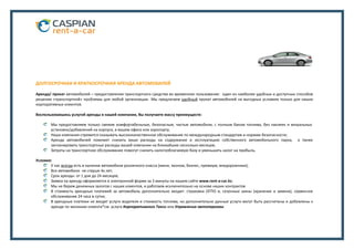 ДОЛГОСРОЧНАЯ И КРАТКОСРОЧНАЯ АРЕНДА АВТОМОБИЛЕЙ

Аренда/ прокат автомобилей – предоставление транспортного средства во временное пользование: один из наиболее удобных и доступных способов
решения «транспортной» проблемы для любой организации. Мы предлагаем удобный прокат автомобилей на выгодных условиях только для наших
корпоративных клиентов.

Воспользовавшись услугой аренды в нашей компании, Вы получаете массу преимуществ:

       Мы предоставляем только свежие комфортабельные, безопасные, чистые автомобили, с полным баком топлива, без наклеек и визуальных
       установок/добавлений на корпусе, в вашем офисе или аэропорту;
       Наша компания стремится оказывать высококачественное обслуживание по международным стандартам и нормам безопасности;
       Аренда автомобилей поможет снизить ваши расходы на содержание и эксплуатацию собственного автомобильного парка, а также
       запланировать транспортные расходы вашей компании на ближайшие несколько месяцев;
       Затраты на транспортное обслуживание помогут снизить налогооблагаемую базу и уменьшить налог на прибыль.

Условия:
       У нас всегда есть в наличии автомобили различного класса (мини, эконом, бизнес, премиум, внедорожники);
       Все автомобили не старше 4х лет;
       Cрок аренды: от 1 дня до 24 месяцев;
       Заявка на аренду оформляется в электронной форме за 3 минуты на нашем сайте www.rent-a-car.kz;
       Мы не берем денежных залогов с наших клиентов, и работаем исключительно на основе наших контрактов
       В стоимость арендных платежей за автомобиль дополнительно входит: страховка ОГПО и, сезонные шины (хранение и замена), сервисное
       обслуживание 24 часа в сутки;
       В арендные платежи не входят услуги водителя и стоимость топлива, но дополнительно данные услуги могут быть рассчитаны и добавлены к
       аренде по желанию клиента*см. услуга Корпоративного Такси или Управление автопарками
 