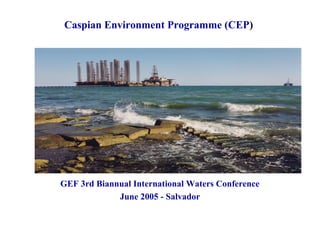 Caspian Environment Programme (CEP) 
GEF 3rd Biannual International Waters Conference 
June 2005 - Salvador 
 