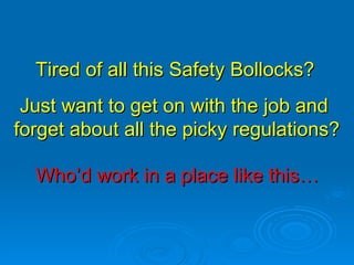 Who’d work in a place like this… Tired of all this Safety Bollocks? Just want to get on with the job and  forget about all the picky regulations? 