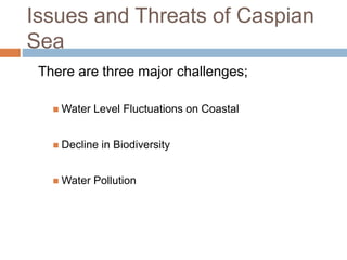 Issues and Threats of Caspian
Sea
There are three major challenges;
 Water Level Fluctuations on Coastal
 Decline in Biodiversity
 Water Pollution
 
