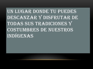 Un lugar donde tu puedes
descanzar y disfrutar de
todas sus tradiciones y
costumbres de nuestros
indígenas.
 