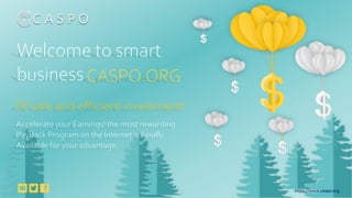 Welcome to smart
businessCASPO.ORG
C A S P O
Of safe and efficient investment!
Accelerate your Earnings! the most rewarding
PayBack Program on the Internet is Finally
Available for your advantage.
https://www.caspo.org
 