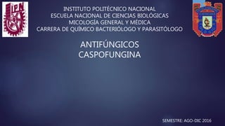 INSTITUTO POLITÉCNICO NACIONAL
ESCUELA NACIONAL DE CIENCIAS BIOLÓGICAS
MICOLOGÍA GENERAL Y MÉDICA
CARRERA DE QUÍMICO BACTERIÓLOGO Y PARASITÓLOGO
ANTIFÚNGICOS
CASPOFUNGINA
SEMESTRE: AGO-DIC 2016
 