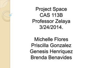 Project Space
CAS 113B
Professor Zelaya
3/24/2014.
Michelle Flores
Priscilla Gonzalez
Genesis Henriquez
Brenda Benavides
 
