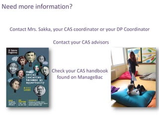 Need more information?
Contact Mrs. Sakka, your CAS coordinator or your DP Coordinator
Check your CAS handbook
found on ManageBac
Contact your CAS advisors
 