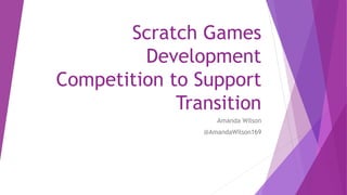 Scratch Games
Development
Competition to Support
Transition
Amanda Wilson
@AmandaWilson169
 