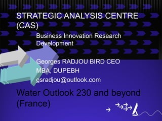 STRATEGIC ANALYSIS CENTRE
(CAS)
    Business Innovation Research
    Development

    Georges RADJOU BIRD CEO
    MBA, DUPEBH
    gsradjou@outlook.com

Water Outlook 230 and beyond
(France)
 