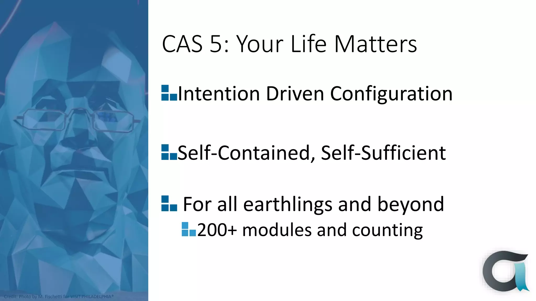 Credit: Photo by M. Fischetti for VISIT PHILADELPHIA®
CAS 5: Your Life Matters
Intention Driven Configuration
Self-Contained, Self-Sufficient
For all earthlings and beyond
200+ modules and counting
 
