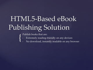 HTML5-Based eBook
Publishing Solution
      Publish books that are:

  {   •

      •
        Extremely reading-friendly on any devices
        No download, instantly readable on any browser
 