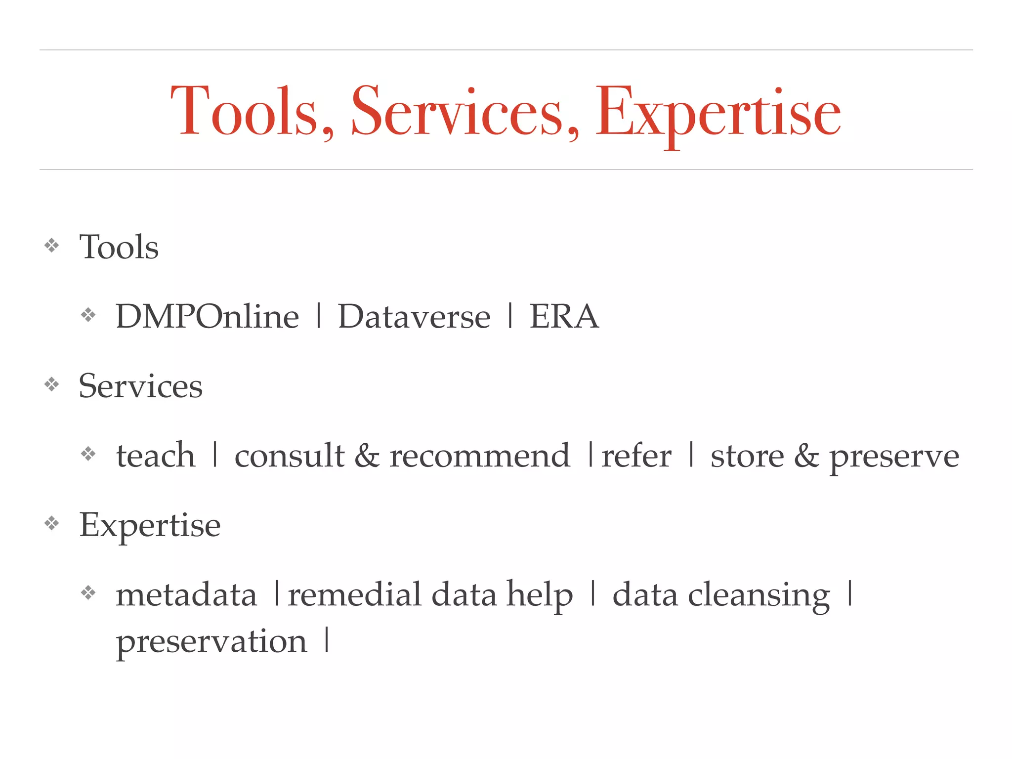 Tools, Services, Expertise
❖ Tools !
❖ DMPOnline | Dataverse | ERA !
❖ Services!
❖ teach | consult & recommend |refer | store & preserve!
❖ Expertise!
❖ metadata |remedial data help | data cleansing |
preservation |
 