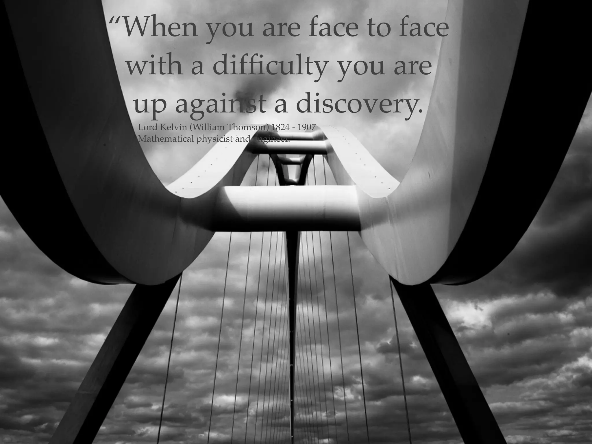 “When you are face to face
with a difﬁculty you are
up against a discovery.
Lord Kelvin (William Thomson) 1824 - 1907 !
Mathematical physicist and engineer.
 