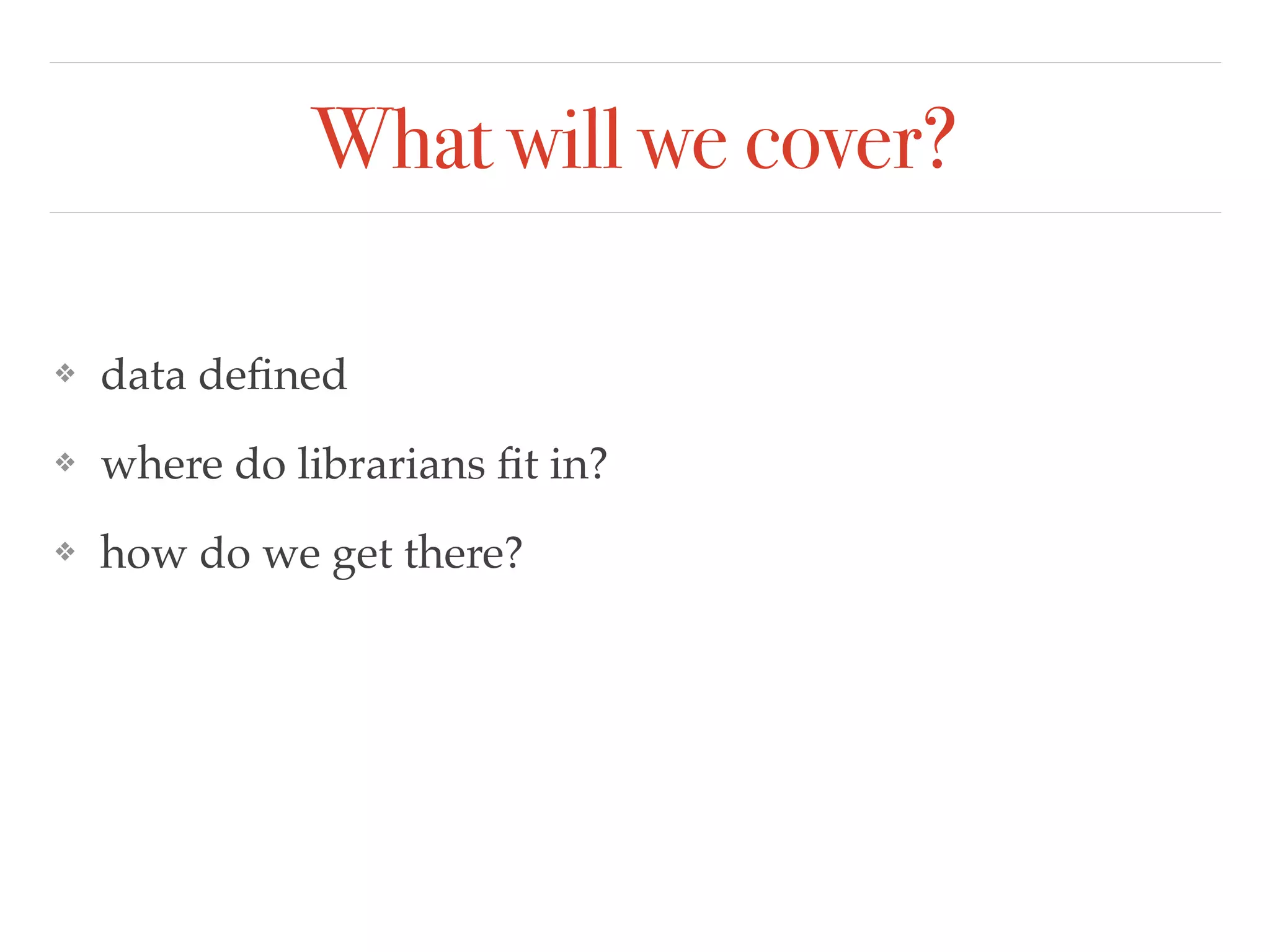 What will we cover?
❖ data deﬁned!
❖ where do librarians ﬁt in?!
❖ how do we get there?
 