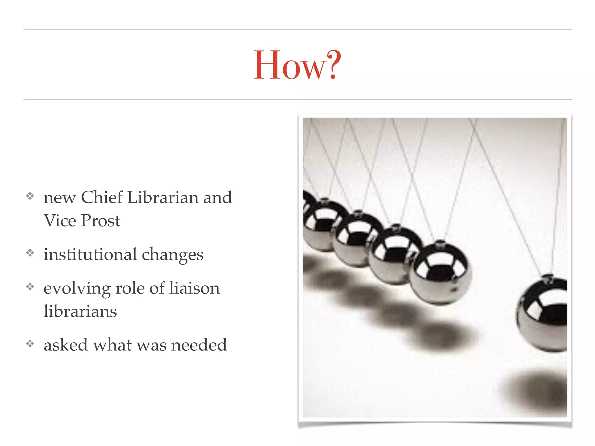 How?
❖ new Chief Librarian and
Vice Prost!
❖ institutional changes!
❖ evolving role of liaison
librarians!
❖ asked what was needed
 
