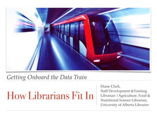 Getting Onboard the Data Train
How Librarians Fit In
Diane Clark, 
Staff Development &Training
Librarian |Agriculture, Food &
Nutritional Science Librarian, 
University of Alberta Libraries
 