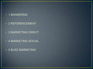 • 1 BANNERING


• 2 REFERENCEMENT


• 3 MARKETING DIRECT


• 4 MARKETING SOCIAL


• 5 BUZZ MARKETING
 