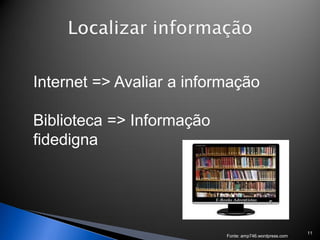 Internet => Avaliar a informação

Biblioteca => Informação
fidedigna




                                                         11
                           Fonte: amp746.wordpress.com
 
