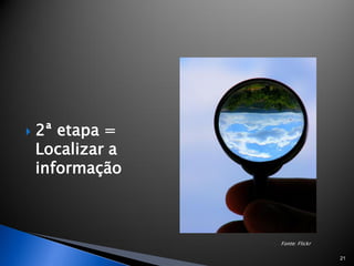    2ª etapa =
    Localizar a
    informação



                  Fonte: Flickr

                                  21
 