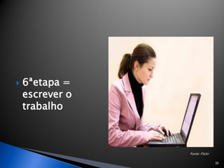    6ªetapa =
    escrever o
    trabalho



                 Fonte: Flickr

                                 35
 