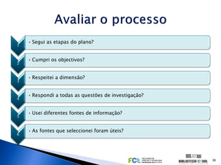 • Segui as etapas do plano?
1


    • Cumpri os objectivos?
2


    • Respeitei a dimensão?
3


    • Respondi a todas as questões de investigação?
4


    • Usei diferentes fontes de informação?
5


    • As fontes que seleccionei foram úteis?
6




                                                      39
 