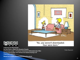 Literacia da Informação
by Ana Roxo e Maria do Rosário Duarte                      Fonte: flixya.com
is licensed under a Creative Commons Atribuição-Uso Não-
Comercial-Partilha nos termos da mesma licença 3.0
Unported License.
Based on a work at www.biblioteca.fct.unl.pt.
                                                                               42
 