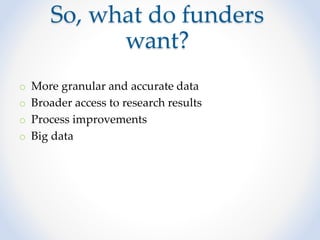 So, what do funders
want?
o More granular and accurate data
o Broader access to research results
o Process improvements
o Big data
 