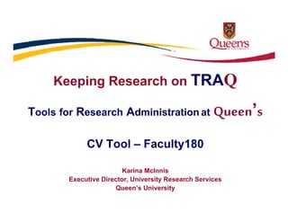 Keeping Research on TRAQ
Tools for Research Administration at ’
CV Tool – Faculty180
Karina McInnis
Executive Director, University Research Services
Queen’s University
 