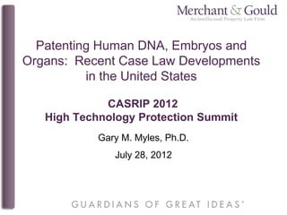 Patenting Human DNA, Embryos and
Organs: Recent Case Law Developments
          in the United States

             CASRIP 2012
   High Technology Protection Summit
            Gary M. Myles, Ph.D.
               July 28, 2012
 